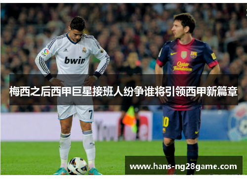 梅西之后西甲巨星接班人纷争谁将引领西甲新篇章 梅西之后西甲巨星接班人纷争谁将引领西甲新篇章