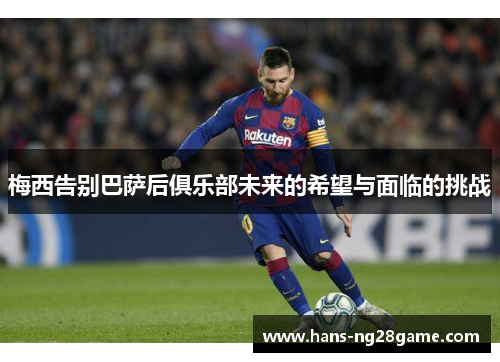 梅西告别巴萨后俱乐部未来的希望与面临的挑战 梅西告别巴萨后俱乐部未来的希望与面临的挑战