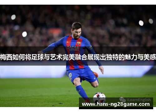 梅西如何将足球与艺术完美融合展现出独特的魅力与美感 梅西如何将足球与艺术完美融合展现出独特的魅力与美感