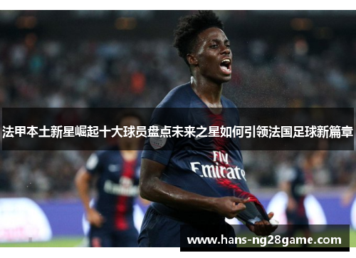 法甲本土新星崛起十大球员盘点未来之星如何引领法国足球新篇章 法甲本土新星崛起十大球员盘点未来之星如何引领法国足球新篇章