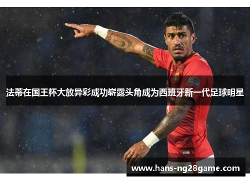 法蒂在国王杯大放异彩成功崭露头角成为西班牙新一代足球明星 法蒂在国王杯大放异彩成功崭露头角成为西班牙新一代足球明星
