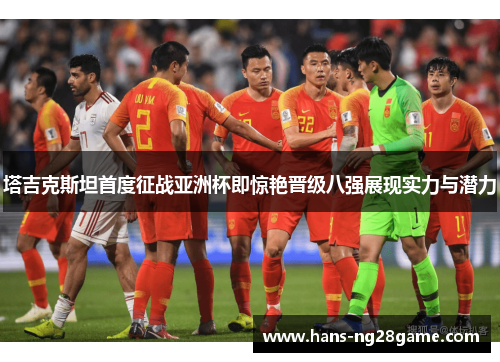 塔吉克斯坦首度征战亚洲杯即惊艳晋级八强展现实力与潜力 塔吉克斯坦首度征战亚洲杯即惊艳晋级八强展现实力与潜力