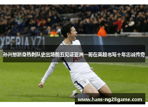 孙兴慜跻身热刺队史出场前五见证亚洲一哥在英超书写十年忠诚传奇