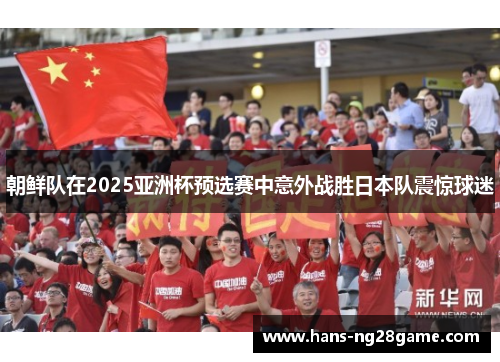 朝鲜队在2025亚洲杯预选赛中意外战胜日本队震惊球迷