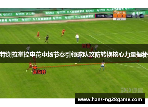 特谢拉掌控申花中场节奏引领球队攻防转换核心力量揭秘