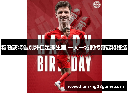 穆勒或将告别拜仁足球生涯 一人一城的传奇或将终结