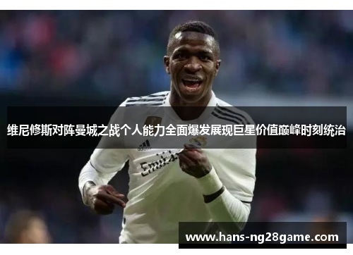 维尼修斯对阵曼城之战个人能力全面爆发展现巨星价值巅峰时刻统治