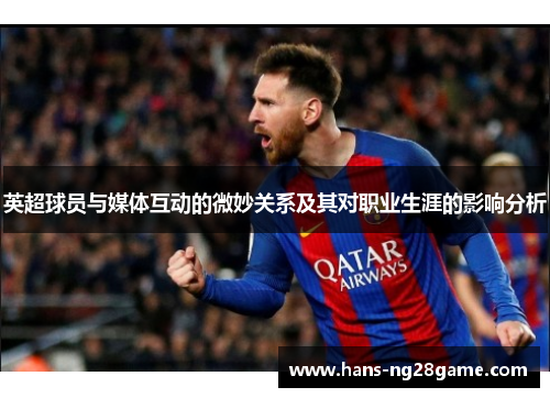 英超球员与媒体互动的微妙关系及其对职业生涯的影响分析