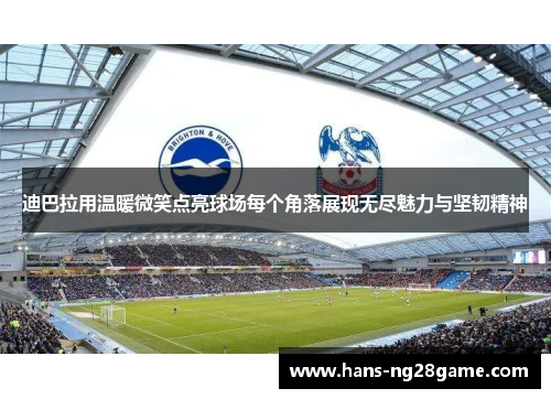 迪巴拉用温暖微笑点亮球场每个角落展现无尽魅力与坚韧精神